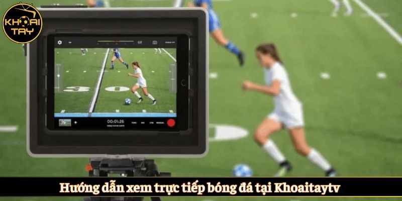 Hướng dẫn xem trực tiếp bóng đá tại Khoaitaytv